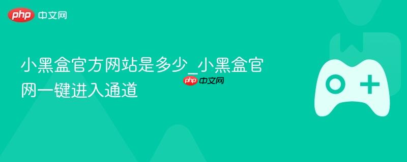 小黑盒官方网站是多少_小黑盒官网一键进入通道