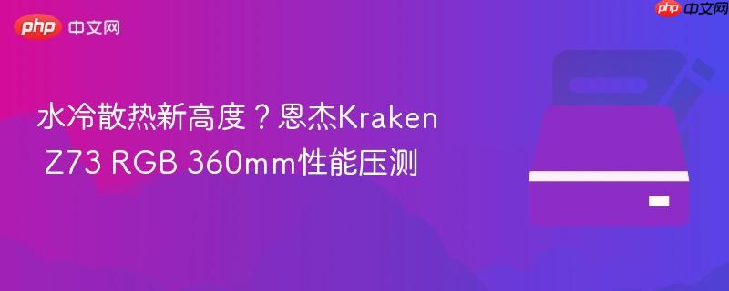 水冷散热新高度？恩杰kraken z73 rgb 360mm性能压测