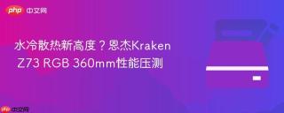 水冷散热新高度？恩杰Kraken Z73 RGB 360mm性能压测