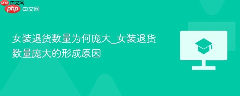 女装退货数量为何庞大_女装退货数量庞大的形成原因