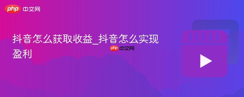 抖音怎么获取收益_抖音怎么实现盈利