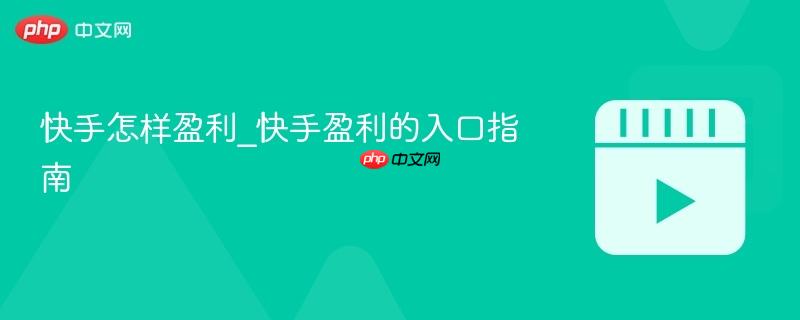 快手怎样盈利_快手盈利的入口指南