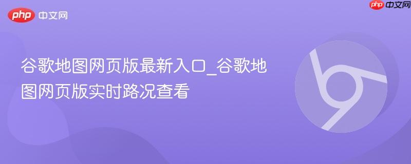 谷歌地图网页版最新入口_谷歌地图网页版实时路况查看