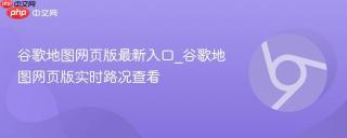 谷歌地图网页版最新入口_谷歌地图网页版实时路况查看