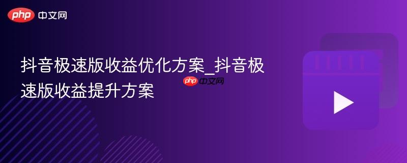 抖音极速版收益优化方案_抖音极速版收益提升方案