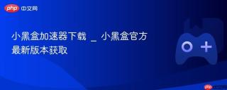 小黑盒加速器下载 _ 小黑盒官方最新版本获取