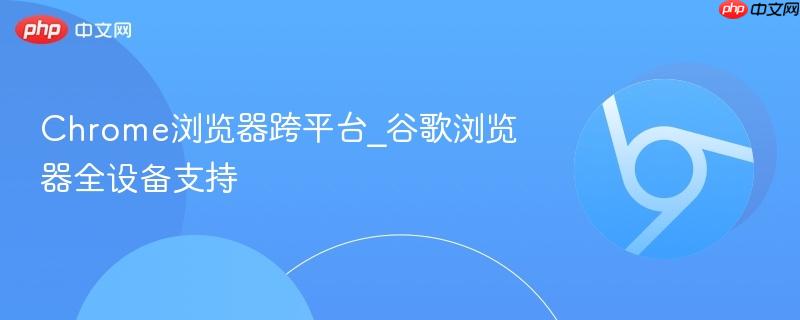 chrome浏览器跨平台_谷歌浏览器全设备支持