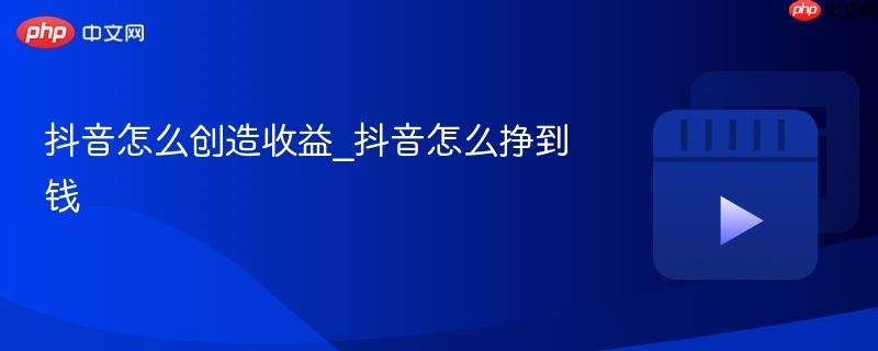 抖音怎么创造收益_抖音怎么挣到钱