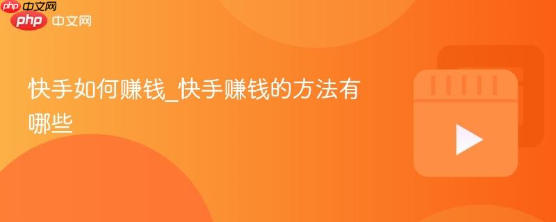 快手如何赚钱_快手赚钱的方法有哪些