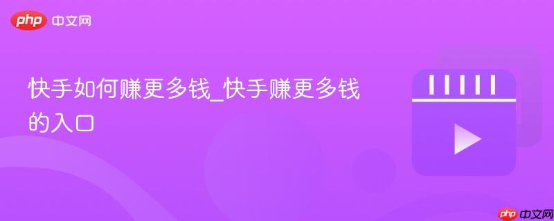 快手如何赚更多钱_快手赚更多钱的入口