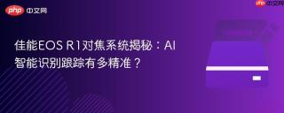 佳能EOS R1对焦系统揭秘：AI智能识别跟踪有多精准？