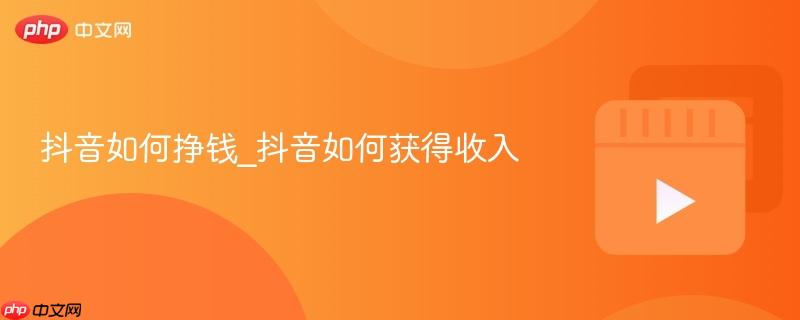 抖音如何挣钱_抖音如何获得收入