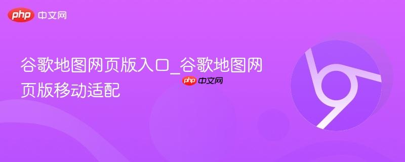 谷歌地图网页版入口_谷歌地图网页版移动适配