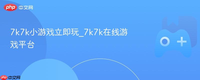 7k7k小游戏立即玩_7k7k在线游戏平台
