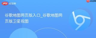谷歌地图网页版入口_谷歌地图网页版卫星视图