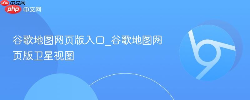 谷歌地图网页版入口_谷歌地图网页版卫星视图