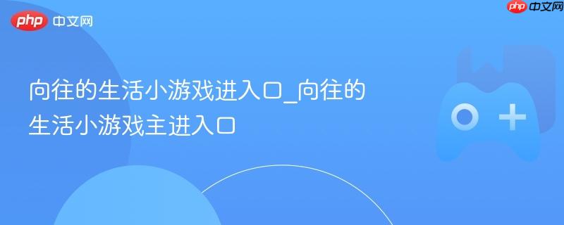 向往的生活小游戏进入口_向往的生活小游戏主进入口