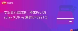 专业显示器对决：苹果Pro Display XDR vs 戴尔UP3221Q
