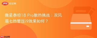 微星泰坦18 Pro散热挑战：双风扇七热管压i9效果如何？