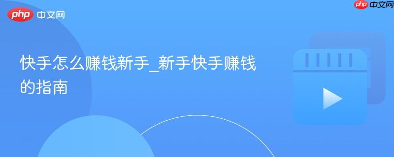 快手怎么赚钱新手_新手快手赚钱的指南