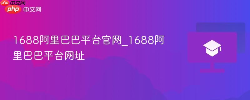 1688阿里巴巴平台官网_1688阿里巴巴平台网址