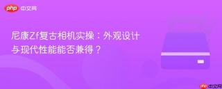 尼康Zf复古相机实操：外观设计与现代性能能否兼得？