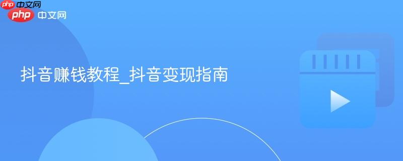 抖音赚钱教程_抖音变现指南