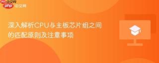 深入解析CPU与主板芯片组之间的匹配原则及注意事项