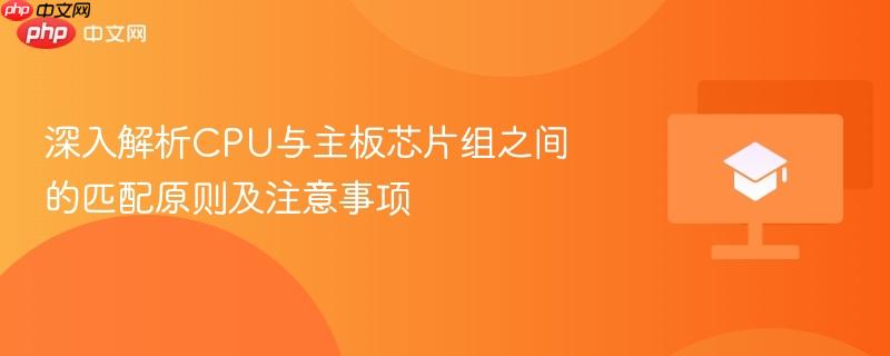 深入解析cpu与主板芯片组之间的匹配原则及注意事项