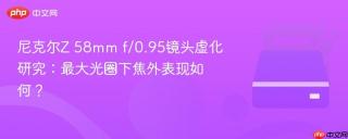 尼克尔Z 58mm f/0.95镜头虚化研究：最大光圈下焦外表现如何？