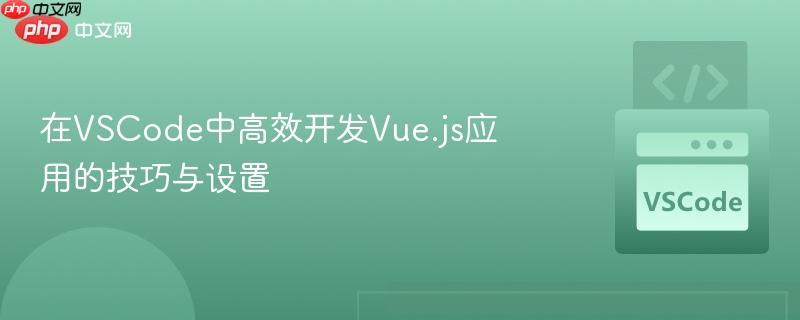 在vscode中高效开发vue.js应用的技巧与设置