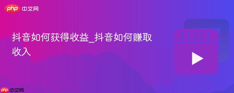 抖音如何获得收益_抖音如何赚取收入