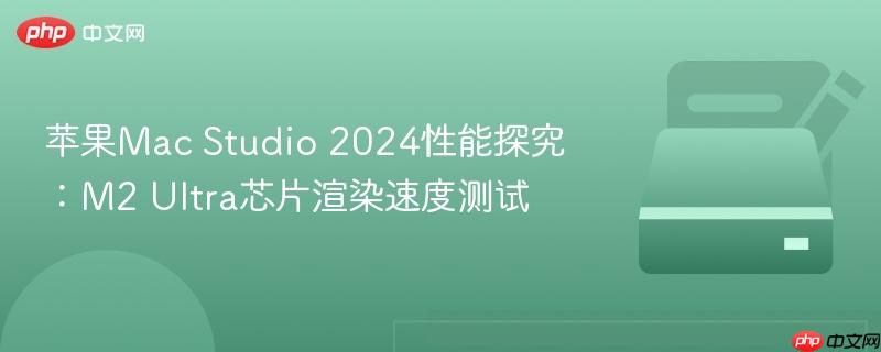 苹果mac studio 2024性能探究：m2 ultra芯片渲染速度测试