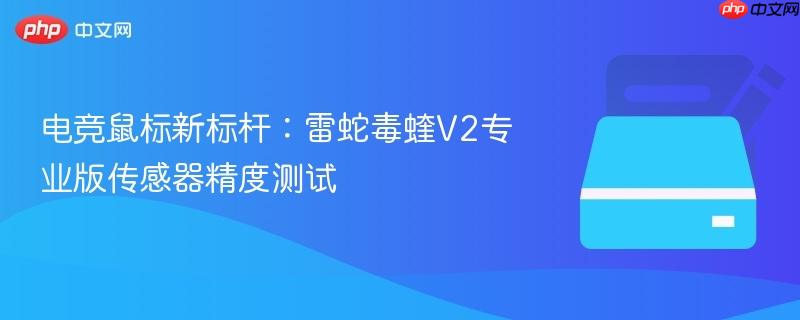 电竞鼠标新标杆:雷蛇毒蝰v2专业版传感器精度测试
