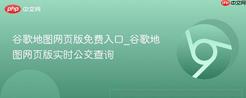 谷歌地图网页版免费入口_谷歌地图网页版实时公交查询