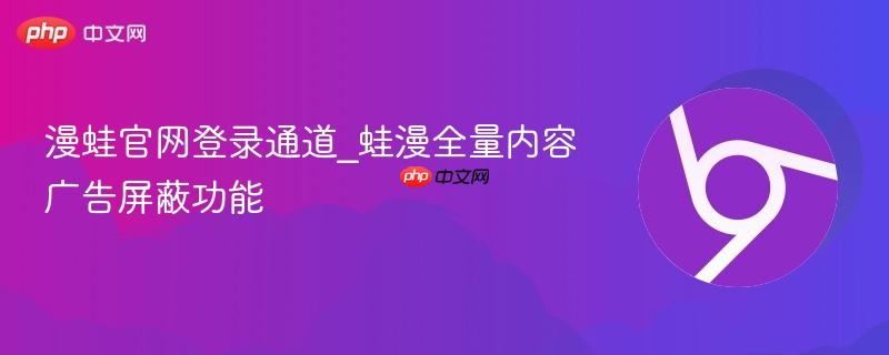 漫蛙官网登录通道_蛙漫全量内容广告屏蔽功能