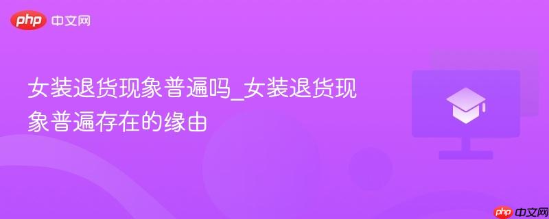 女装退货现象普遍吗_女装退货现象普遍存在的缘由