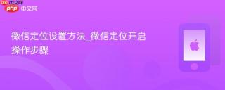 微信定位设置方法_微信定位开启操作步骤
