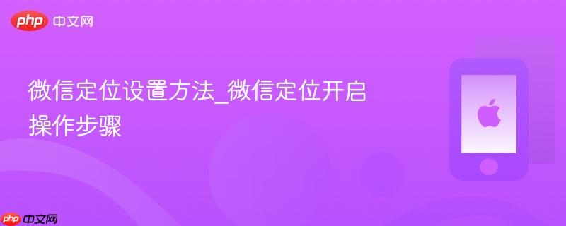 微信定位设置方法_微信定位开启操作步骤