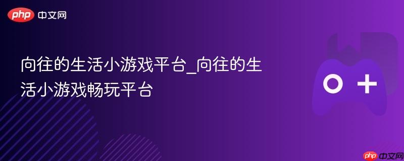 向往的生活小游戏平台_向往的生活小游戏畅玩平台