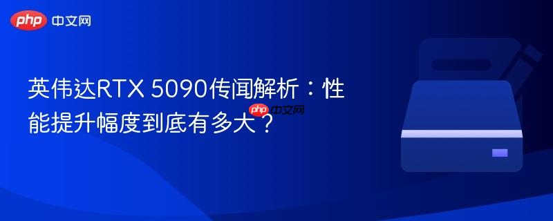 英伟达rtx 5090传闻解析:性能提升幅度到底有多大?