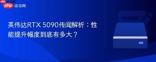 英伟达RTX 5090传闻解析：性能提升幅度到底有多大？