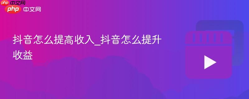 抖音怎么提高收入_抖音怎么提升收益