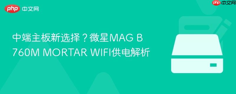 中端主板新选择？微星mag b760m mortar wifi供电解析
