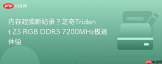 内存超频新纪录？芝奇Trident Z5 RGB DDR5 7200MHz极速体验