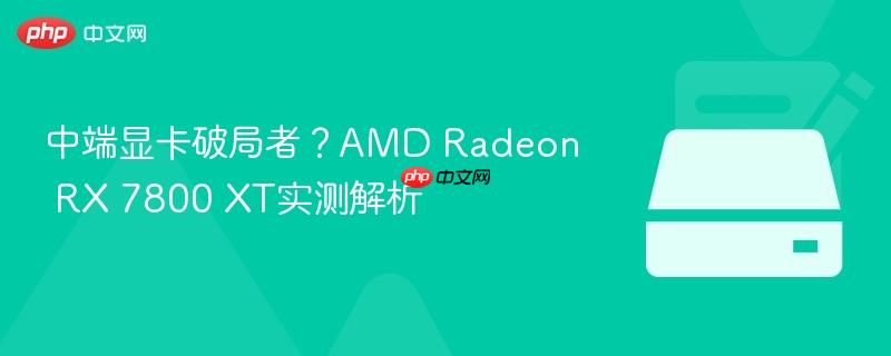 中端显卡破局者?amd radeon rx 7800 xt实测解析