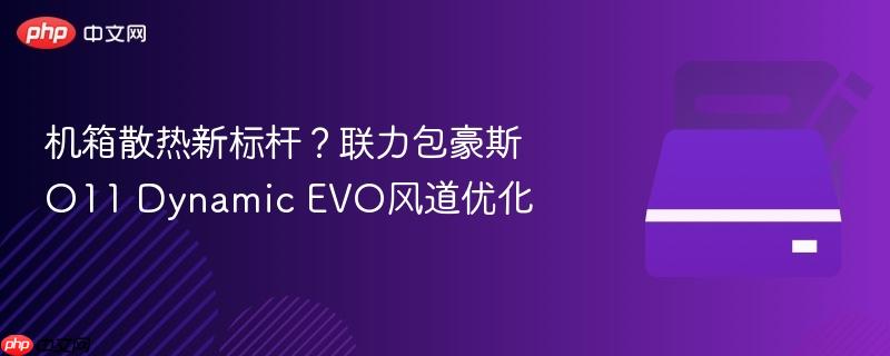 机箱散热新标杆？联力包豪斯o11 dynamic evo风道优化