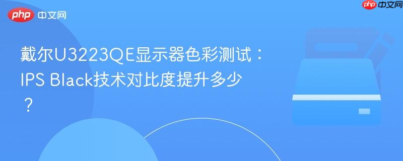 戴尔u3223qe显示器色彩测试：ips black技术对比度提升多少？