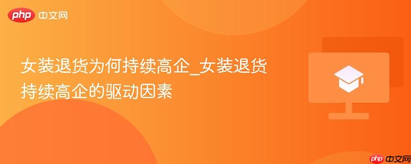 女装退货为何持续高企_女装退货持续高企的驱动因素
