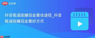 抖音极速版赚现金最佳途径_抖音极速版赚现金最好方式
